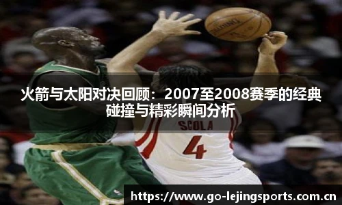 火箭与太阳对决回顾：2007至2008赛季的经典碰撞与精彩瞬间分析
